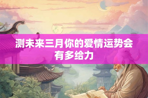 测未来三月你的爱情运势会有多给力 测未来三月你的爱情运势会有多给力