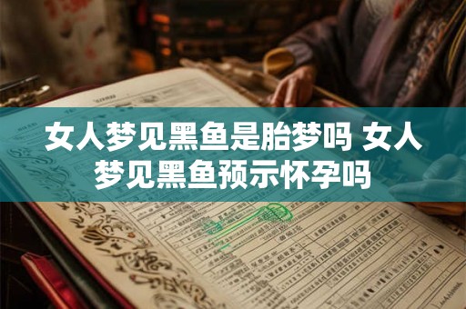 女人梦见黑鱼是胎梦吗 女人梦见黑鱼预示怀孕吗 女人梦见黑鱼是胎梦吗 女人梦见黑鱼预示怀孕吗