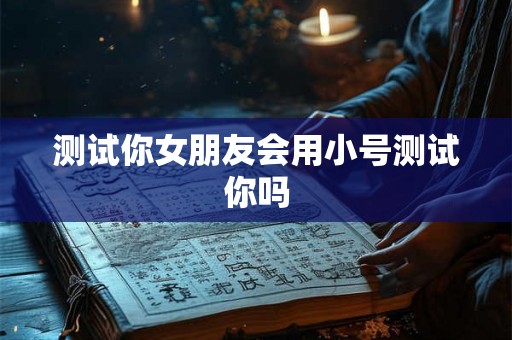 测试你女朋友会用小号测试你吗