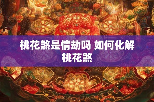桃花煞是情劫吗 如何化解桃花煞