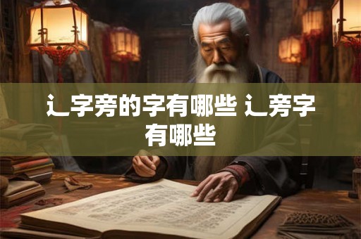 辶字旁的字有哪些 辶旁字有哪些
