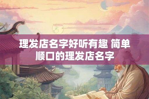 理发店名字好听有趣 简单顺口的理发店名字