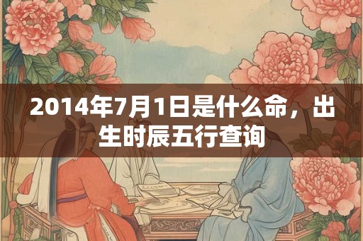 2014年7月1日是什么命，出生时辰五行查询