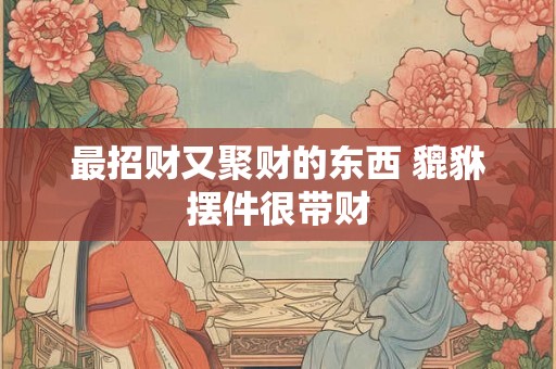 最招财又聚财的东西 貔貅摆件很带财