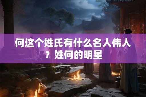 何这个姓氏有什么名人伟人？姓何的明星