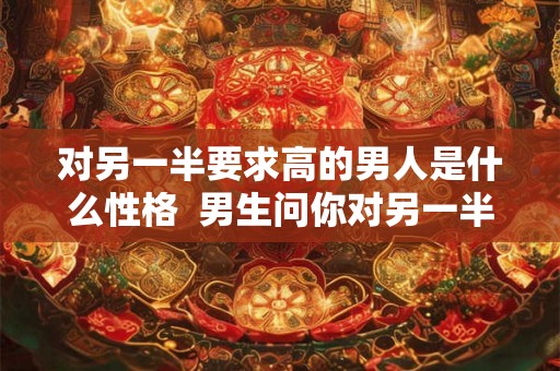 对另一半要求高的男人是什么性格  男生问你对另一半的要求