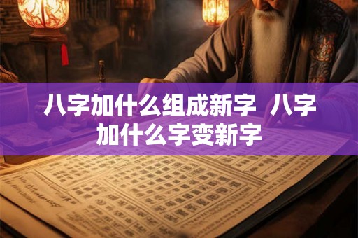 八字加什么组成新字  八字加什么字变新字