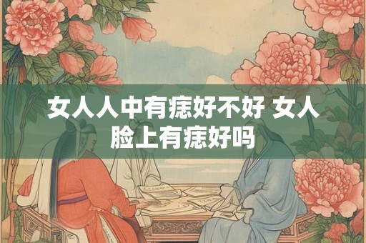 女人人中有痣好不好 女人脸上有痣好吗 女人人中有痣好不好 女人脸上有痣好吗