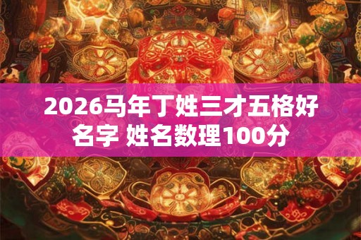 2026马年丁姓三才五格好名字 姓名数理100分