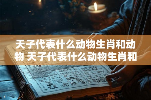 天子代表什么动物生肖和动物 天子代表什么动物生肖和动物有关 天子代表什么动物生肖和动物 天子代表什么动物生肖和动物有关