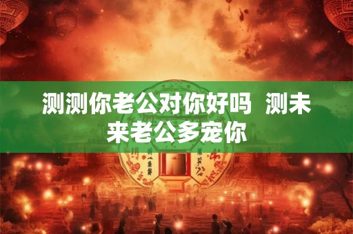 测测你老公对你好吗  测未来老公多宠你