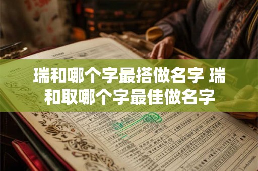 瑞和哪个字最搭做名字 瑞和取哪个字最佳做名字