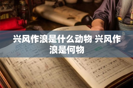 兴风作浪是什么动物 兴风作浪是何物