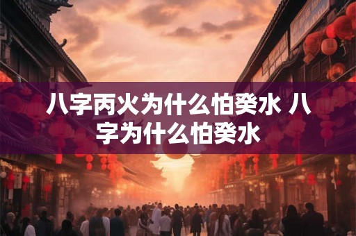 八字丙火为什么怕癸水 八字为什么怕癸水