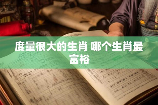 度量很大的生肖 哪个生肖最富裕