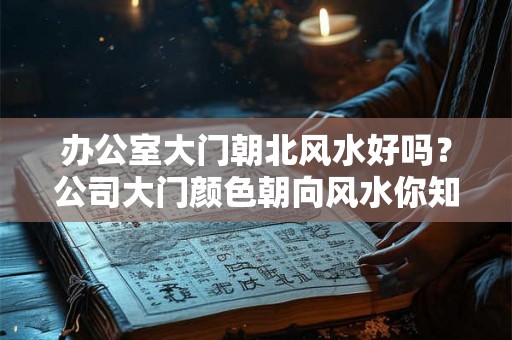 办公室大门朝北风水好吗？公司大门颜色朝向风水你知道吗？