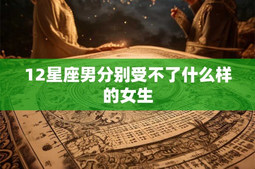 12星座男分别受不了什么样的女生