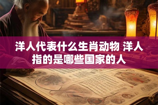 洋人代表什么生肖动物 洋人指的是哪些国家的人 洋人代表什么生肖动物 洋人指的是哪些国家的人