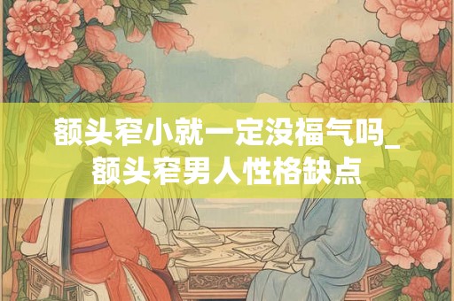 额头窄小就一定没福气吗_额头窄男人性格缺点