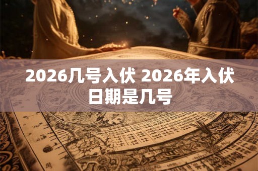 2026几号入伏 2026年入伏日期是几号 2026几号入伏 2026年入伏日期是几号