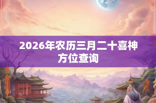 2026年农历三月二十喜神方位查询