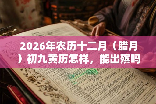 2026年农历十二月（腊月）初九黄历怎样，能出殡吗？