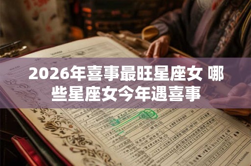 2026年喜事最旺星座女 哪些星座女今年遇喜事