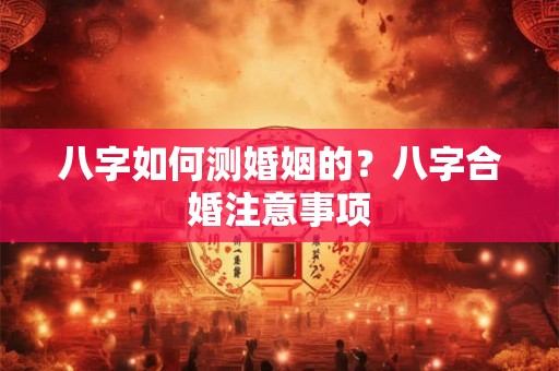 八字如何测婚姻的？八字合婚注意事项