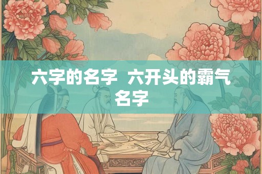 六字的名字 六开头的霸气名字 六字的名字 六开头的霸气名字