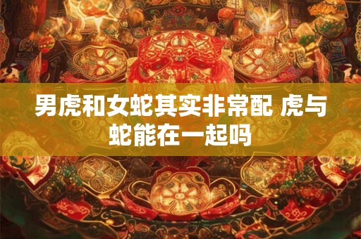男虎和女蛇其实非常配 虎与蛇能在一起吗