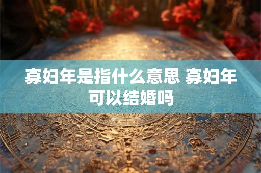 寡妇年是指什么意思 寡妇年可以结婚吗
