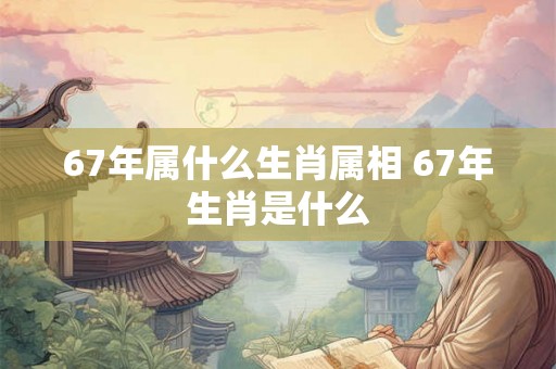 67年属什么生肖属相 67年生肖是什么