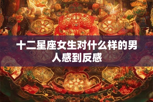 十二星座女生对什么样的男人感到反感