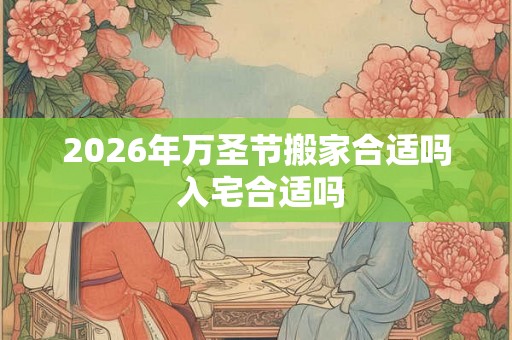 2026年万圣节搬家合适吗 入宅合适吗 2026年万圣节搬家合适吗 入宅合适吗