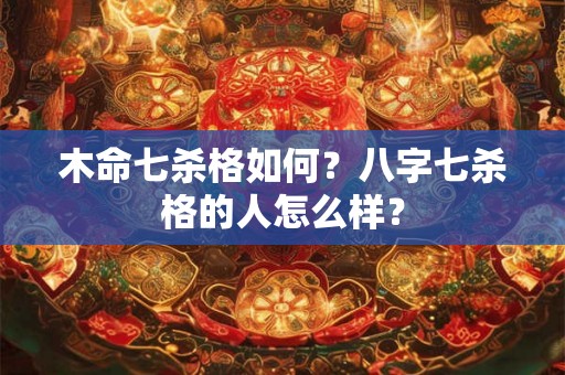 木命七杀格如何?八字七杀格的人怎么样? 木命七杀格如何?八字七杀格的人怎么样?