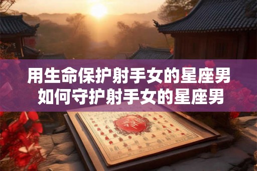 用生命保护射手女的星座男 如何守护射手女的星座男