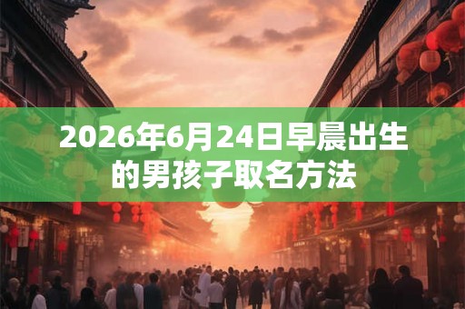 2026年6月24日早晨出生的男孩子取名方法