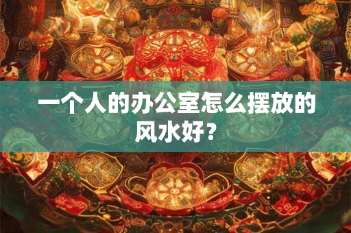 一个人的办公室怎么摆放的风水好？