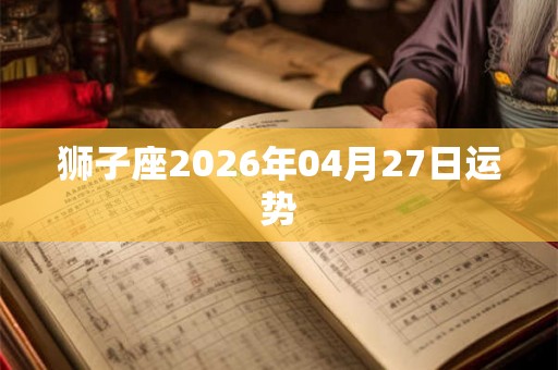 狮子座2026年04月27日运势 狮子座2026年04月27日运势