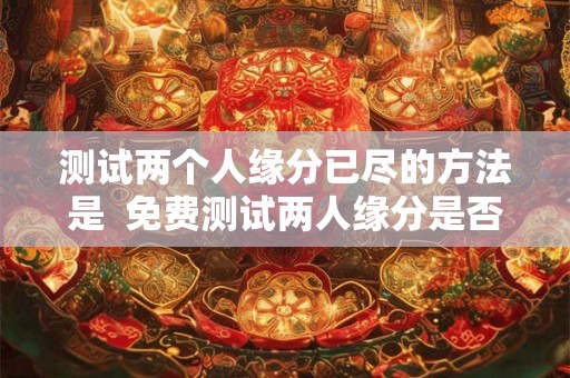 测试两个人缘分已尽的方法是  免费测试两人缘分是否已尽