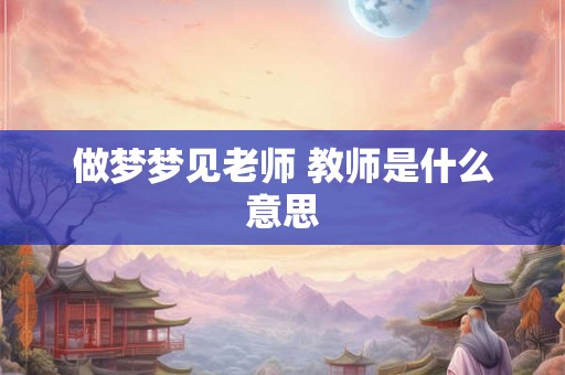 做梦梦见老师 教师是什么意思
