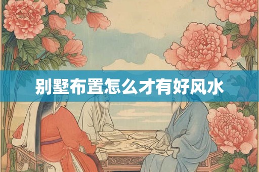 别墅布置怎么才有好风水 别墅布置怎么才有好风水