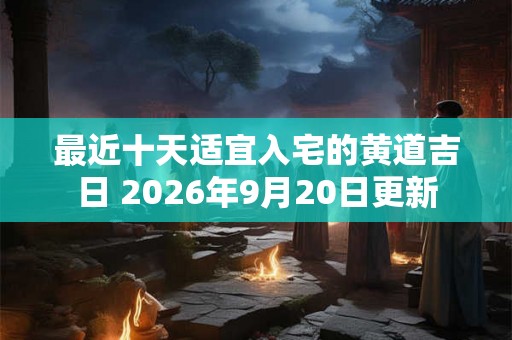 最近十天适宜入宅的黄道吉日 2026年9月20日更新