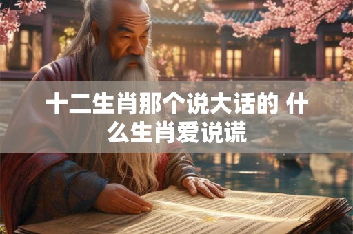 十二生肖那个说大话的 什么生肖爱说谎