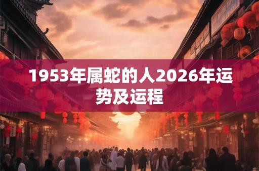 1953年属蛇的人2026年运势及运程