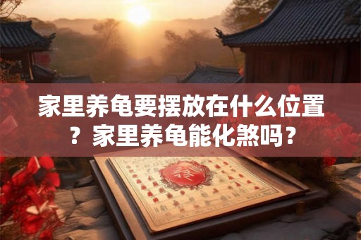 家里养龟要摆放在什么位置？家里养龟能化煞吗？