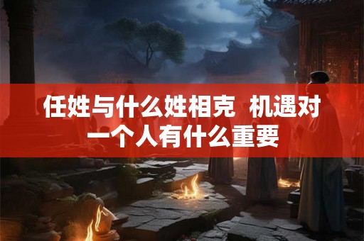 任姓与什么姓相克  机遇对一个人有什么重要