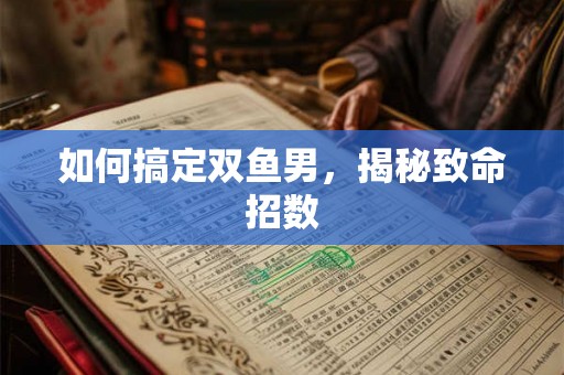 如何搞定双鱼男，揭秘致命招数
