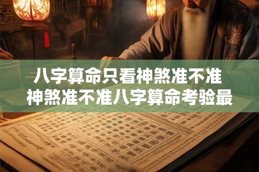 八字算命只看神煞准不准 神煞准不准八字算命考验最强项