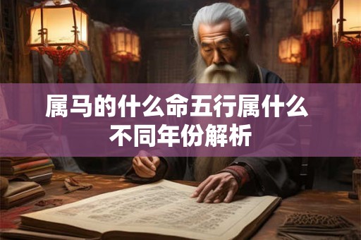 属马的什么命五行属什么 不同年份解析 属马的什么命五行属什么 不同年份解析